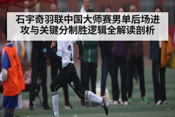 石宇奇羽联中国大师赛男单后场进攻与关键分制胜逻辑全解读剖析